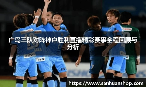 广岛三队对阵神户胜利直播精彩赛事全程回顾与分析