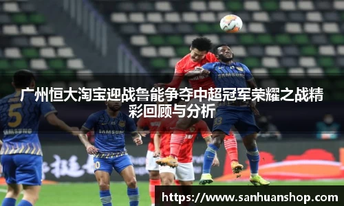 广州恒大淘宝迎战鲁能争夺中超冠军荣耀之战精彩回顾与分析
