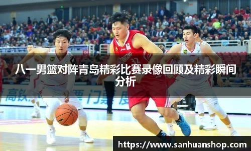 八一男篮对阵青岛精彩比赛录像回顾及精彩瞬间分析